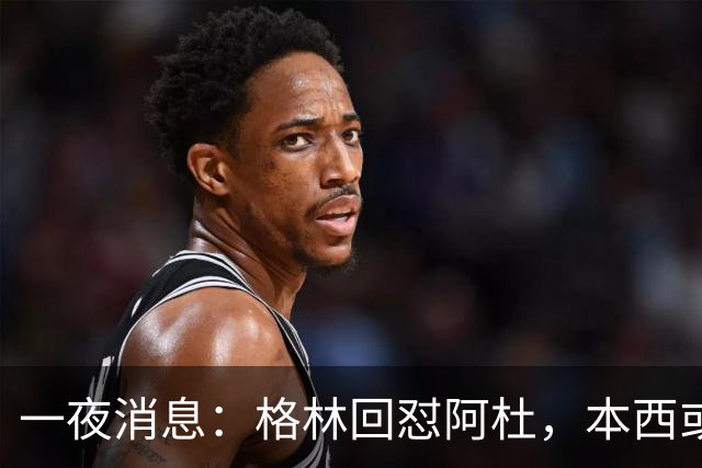 一夜消息：格林回怼阿杜，本西或重返76人，霍勒迪辟谣买断传闻