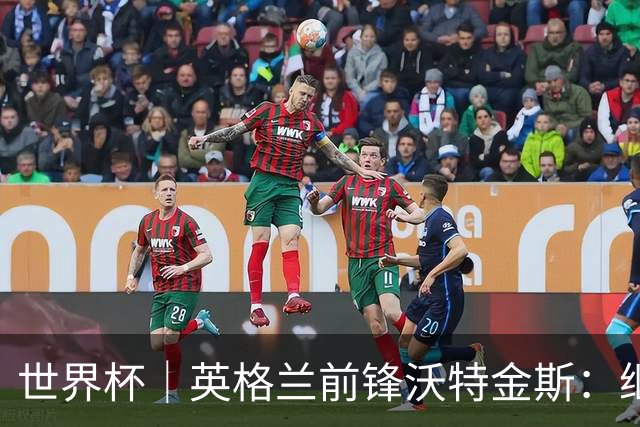 世界杯｜英格兰前锋沃特金斯：继续当好“超级替补”