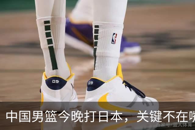 中国男篮今晚打日本，关键不在嘴仗，在这3点