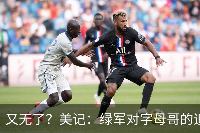 又无了？美记：绿军对字母哥的追求并非外界认为的那样积极