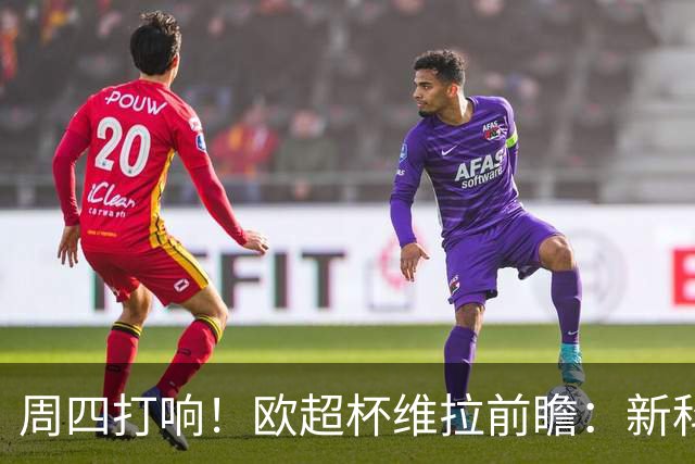 周四打响！欧超杯维拉前瞻：新科欧联冠军 钢铁防守志在复仇巴黎