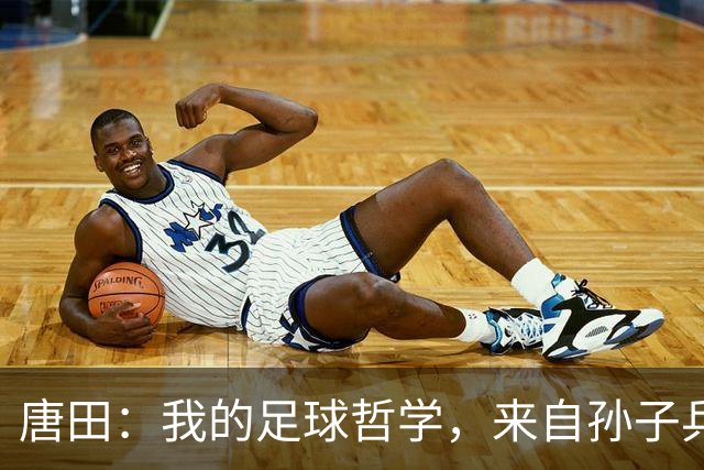 唐田：我的足球哲学，来自孙子兵法军形篇第一章的第一句话
