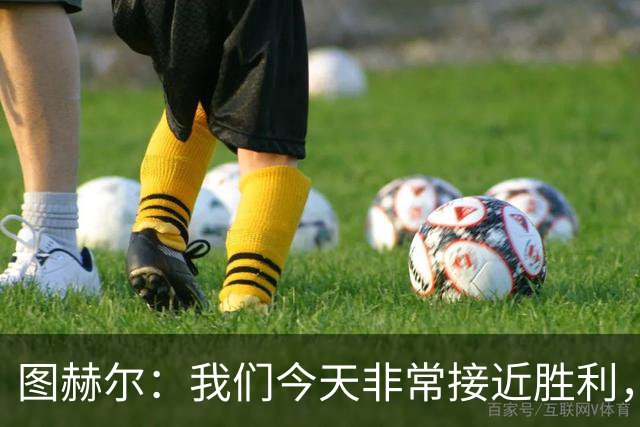 图赫尔：我们今天非常接近胜利，只因输掉一场关键比赛就被淘汰了