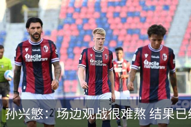 孙兴慜：场边观战很难熬 结果已经不由我们掌控
