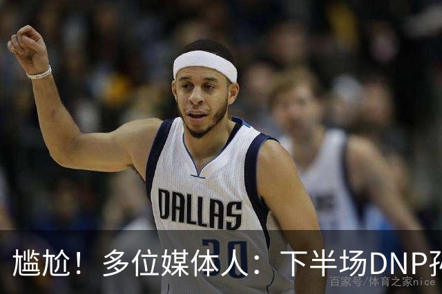 尴尬！多位媒体人：下半场DNP孙铭徽是广厦最正确选择