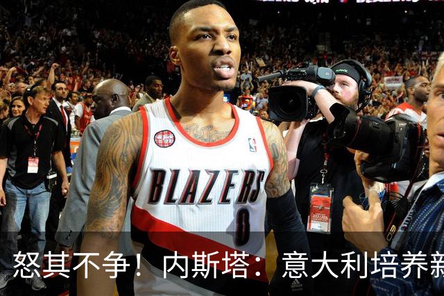 怒其不争！内斯塔：意大利培养新人就像在饲养肉鸡，米兰主要是乱