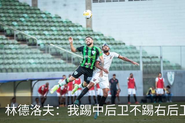 林德洛夫：我踢中后卫不踢右后卫，自己的职业生涯值得尊重