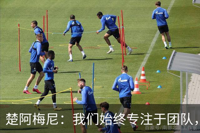 楚阿梅尼：我们始终专注于团队，并不真正关注外界发生的事情