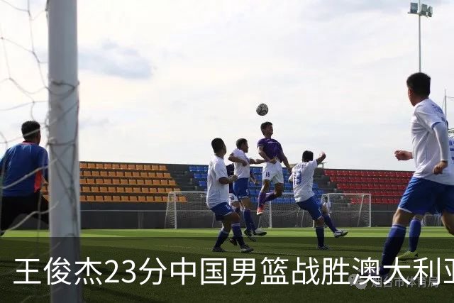 王俊杰23分中国男篮战胜澳大利亚，崔永熙12分正在归来
