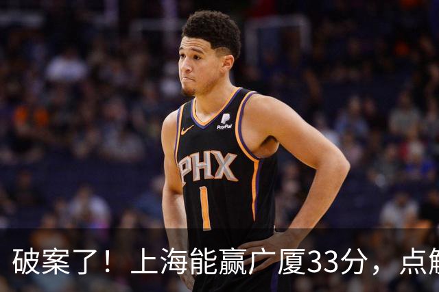 破案了！上海能赢广厦33分，点解？刘炜道出了4个原因