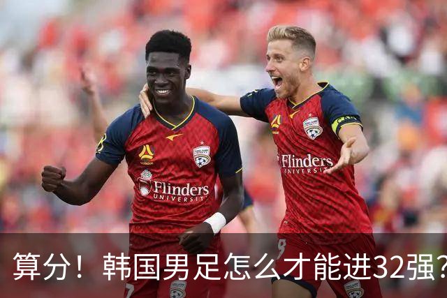算分！韩国男足怎么才能进32强？得同时满足3个条件，韩媒很担忧
