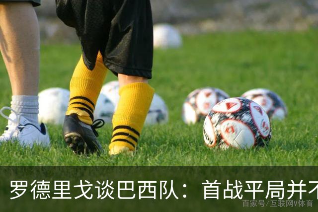 罗德里戈谈巴西队：首战平局并不代表全盘皆错，还有很长的路要走