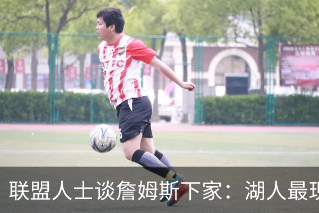 联盟人士谈詹姆斯下家：湖人最现实 勇士体系更适合