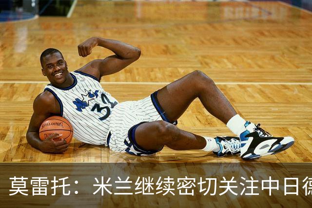 莫雷托：米兰继续密切关注中日德兰智利前锋奥索里奥