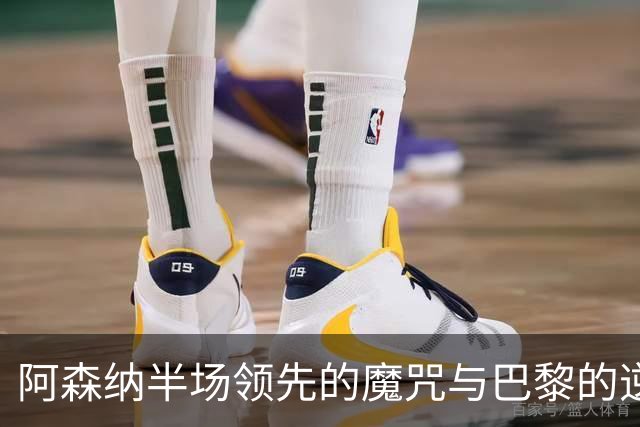 阿森纳半场领先的魔咒与巴黎的逆转困境：欧冠决赛深度分析
