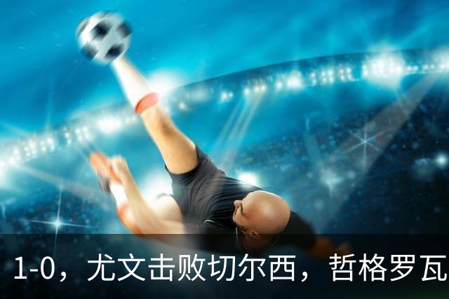 1-0，尤文击败切尔西，哲格罗瓦精彩破门，伊尔迪兹送助攻