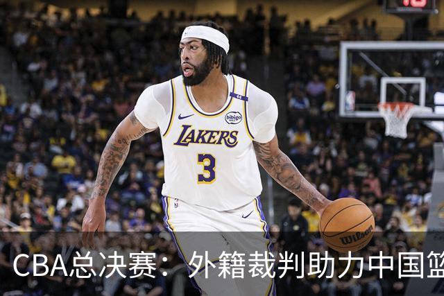 CBA总决赛：外籍裁判助力中国篮球迈向国际化新阶段！