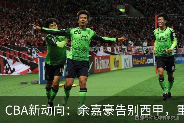 CBA新动向：余嘉豪告别西甲，重返浙江再签600万顶薪合同！