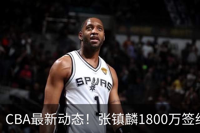 CBA最新动态！张镇麟1800万签约，范子铭离队，加盟劲旅