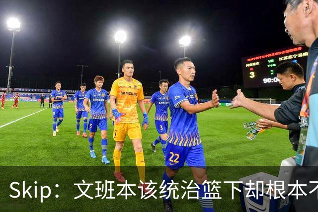 Skip：文班本该统治篮下却根本不往内线打 完全靠3分手感吃饭
